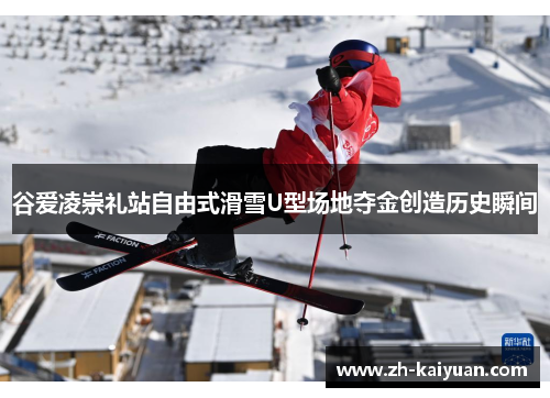谷爱凌崇礼站自由式滑雪U型场地夺金创造历史瞬间