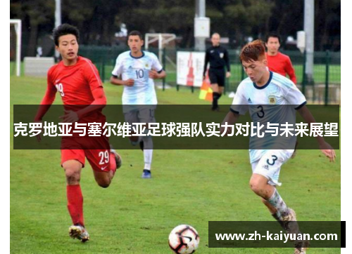 克罗地亚与塞尔维亚足球强队实力对比与未来展望