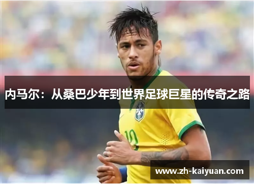 内马尔：从桑巴少年到世界足球巨星的传奇之路