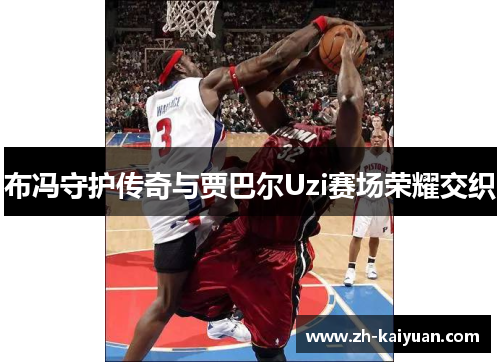 布冯守护传奇与贾巴尔Uzi赛场荣耀交织